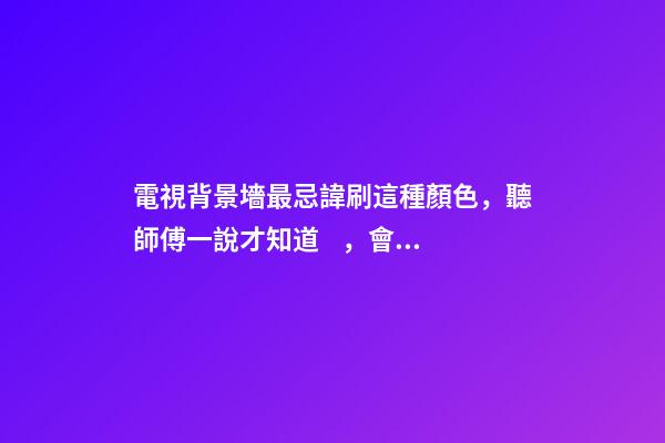 電視背景墻最忌諱刷這種顏色，聽師傅一說才知道，會影響財(cái)運(yùn)！